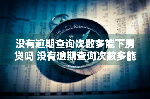 没有逾期查询次数多能下房贷吗 没有逾期查询次数多能下房贷吗