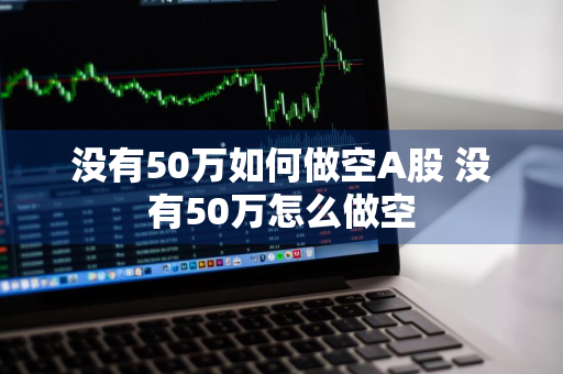 没有50万如何做空A股 没有50万怎么做空