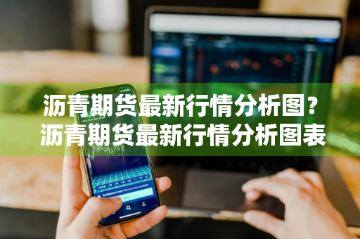 沥青期货最新行情分析图？ 沥青期货最新行情分析图表