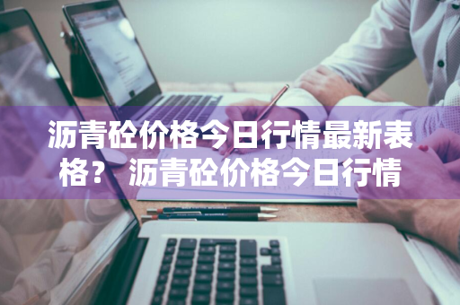 沥青砼价格今日行情最新表格？ 沥青砼价格今日行情最新表格图片