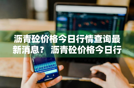 沥青砼价格今日行情查询最新消息？ 沥青砼价格今日行情查询最新消息图片