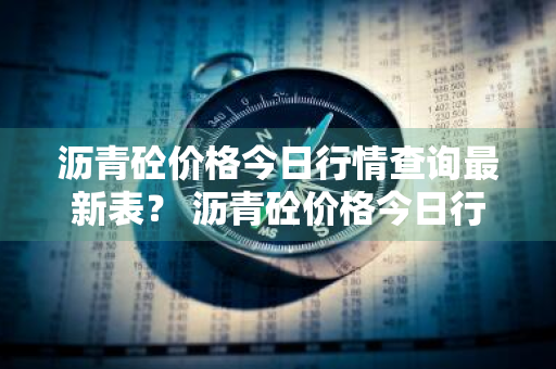 沥青砼价格今日行情查询最新表？ 沥青砼价格今日行情查询最新表格