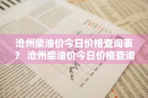 沧州柴油价今日价格查询表？ 沧州柴油价今日价格查询表最新