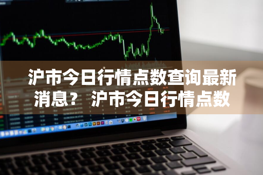 沪市今日行情点数查询最新消息？ 沪市今日行情点数查询最新消息新闻