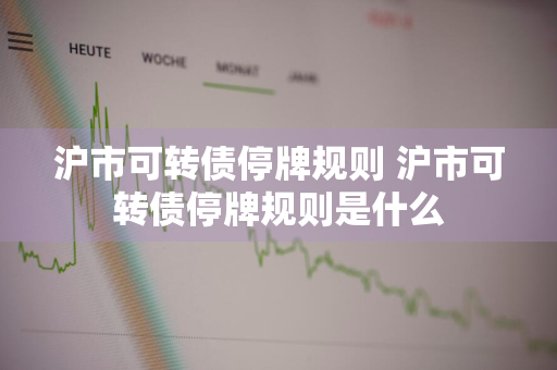 沪市可转债停牌规则 沪市可转债停牌规则是什么