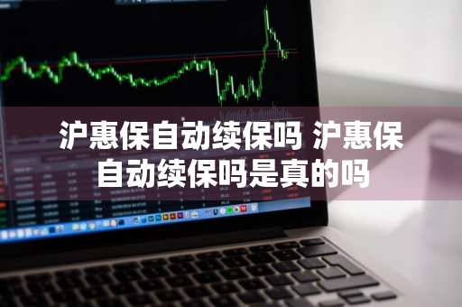 沪惠保自动续保吗 沪惠保自动续保吗是真的吗