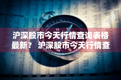 沪深股市今天行情查询表格最新？ 沪深股市今天行情查询表格最新版