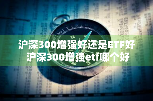 沪深300增强好还是ETF好 沪深300增强etf哪个好