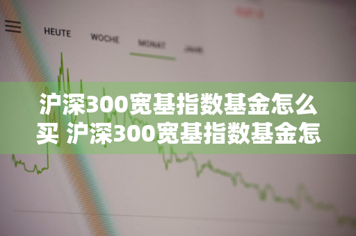 沪深300宽基指数基金怎么买 沪深300宽基指数基金怎么买入