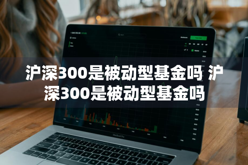 沪深300是被动型基金吗 沪深300是被动型基金吗