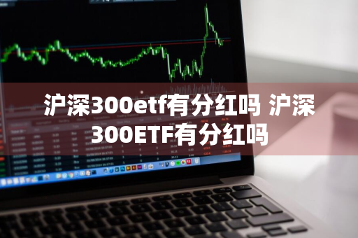 沪深300etf有分红吗 沪深300ETF有分红吗