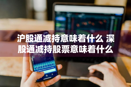 沪股通减持意味着什么 深股通减持股票意味着什么