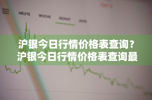 沪银今日行情价格表查询？ 沪银今日行情价格表查询最新