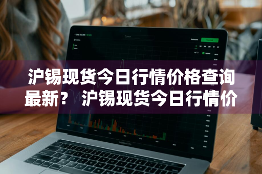 沪锡现货今日行情价格查询最新？ 沪锡现货今日行情价格查询最新消息