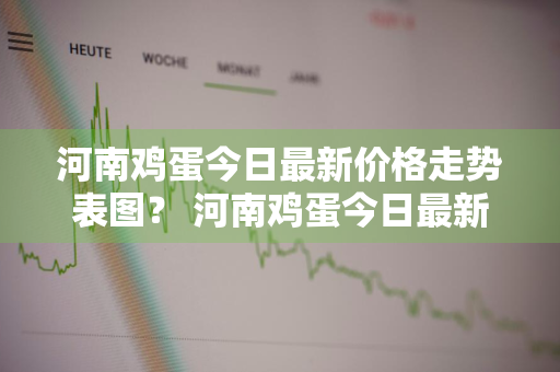 河南鸡蛋今日最新价格走势表图？ 河南鸡蛋今日最新价格走势表图片