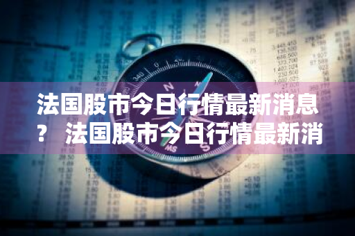 法国股市今日行情最新消息？ 法国股市今日行情最新消息新闻