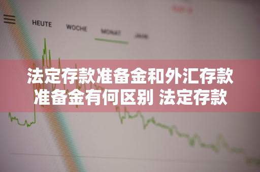 法定存款准备金和外汇存款准备金有何区别 法定存款准备金和外汇存款准备金有何区别