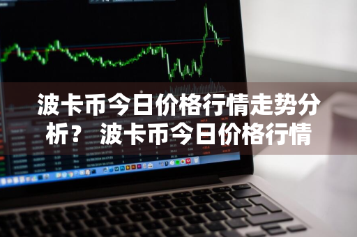 波卡币今日价格行情走势分析？ 波卡币今日价格行情走势分析最新