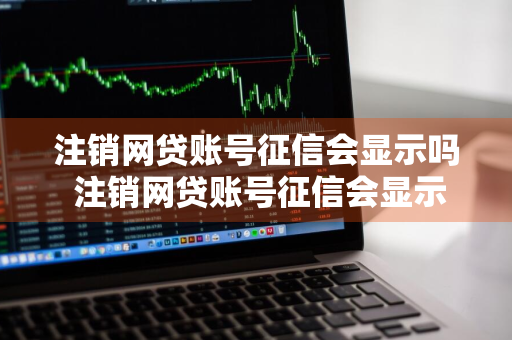 注销网贷账号征信会显示吗 注销网贷账号征信会显示吗是真的吗