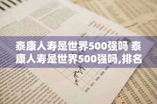 泰康人寿是世界500强吗 泰康人寿是世界500强吗,排名多少