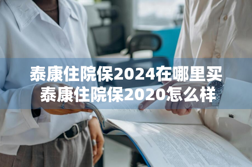 泰康住院保2024在哪里买 泰康住院保2020怎么样