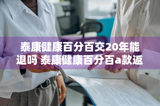 泰康健康百分百交20年能退吗 泰康健康百分百a款返本吗