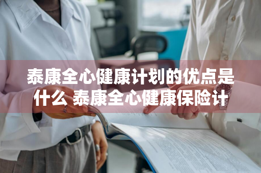 泰康全心健康计划的优点是什么 泰康全心健康保险计划