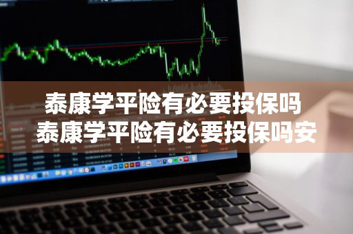 泰康学平险有必要投保吗 泰康学平险有必要投保吗安全吗