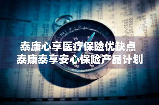 泰康心享医疗保险优缺点 泰康泰享安心保险产品计划