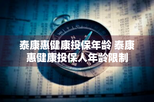 泰康惠健康投保年龄 泰康惠健康投保人年龄限制