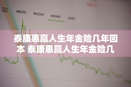 泰康惠赢人生年金险几年回本 泰康惠赢人生年金险几年回本贴吧