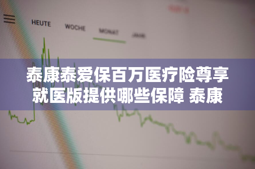 泰康泰爱保百万医疗险尊享就医版提供哪些保障 泰康泰爱保百万医疗优缺点