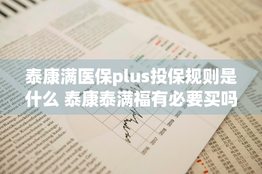 泰康满医保plus投保规则是什么 泰康泰满福有必要买吗