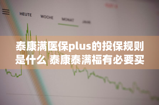 泰康满医保plus的投保规则是什么 泰康泰满福有必要买吗