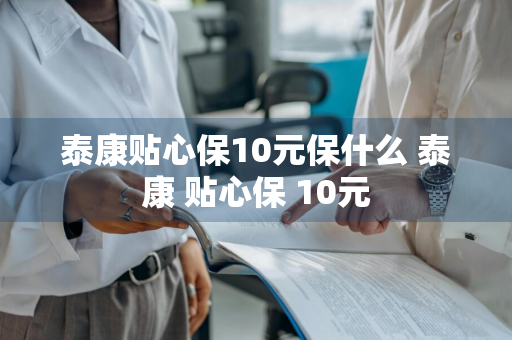 泰康贴心保10元保什么 泰康 贴心保 10元