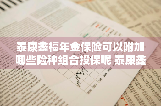 泰康鑫福年金保险可以附加哪些险种组合投保呢 泰康鑫福年金保险条款