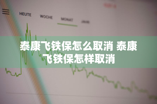 泰康飞铁保怎么取消 泰康飞铁保怎样取消