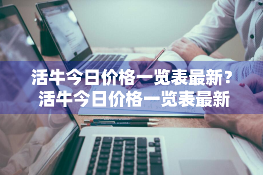 活牛今日价格一览表最新？ 活牛今日价格一览表最新图片