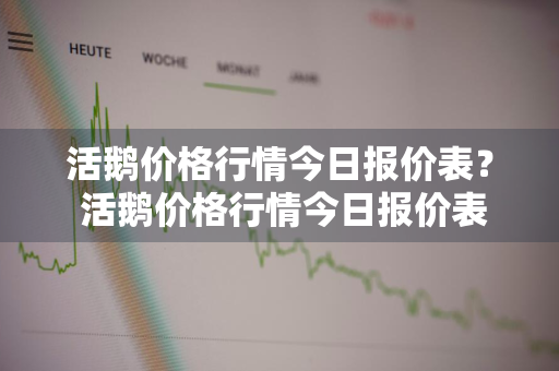 活鹅价格行情今日报价表？ 活鹅价格行情今日报价表最新