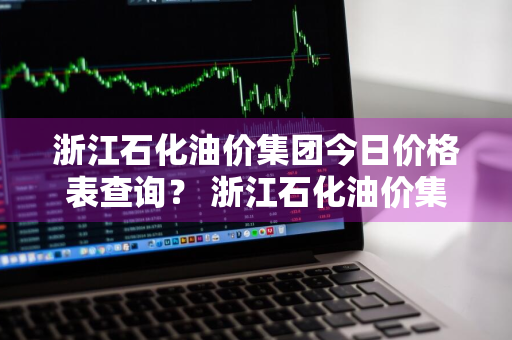 浙江石化油价集团今日价格表查询？ 浙江石化油价集团今日价格表查询电话