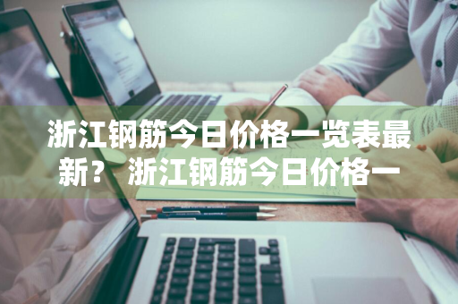 浙江钢筋今日价格一览表最新？ 浙江钢筋今日价格一览表最新图片