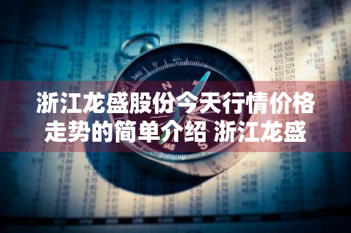 浙江龙盛股份今天行情价格走势的简单介绍 浙江龙盛股价是多少