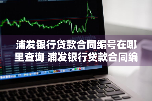 浦发银行贷款合同编号在哪里查询 浦发银行贷款合同编号在哪里查询到