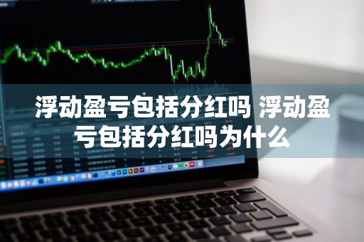 浮动盈亏包括分红吗 浮动盈亏包括分红吗为什么