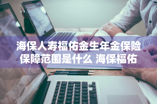 海保人寿福佑金生年金保险保障范围是什么 海保福佑金生怎么样