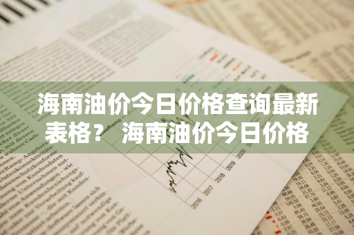 海南油价今日价格查询最新表格？ 海南油价今日价格查询最新表格图片