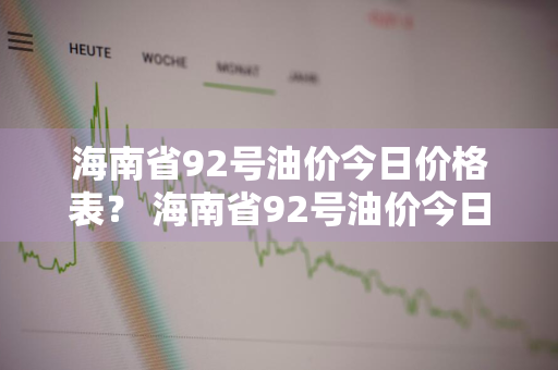 海南省92号油价今日价格表？ 海南省92号油价今日价格表查询