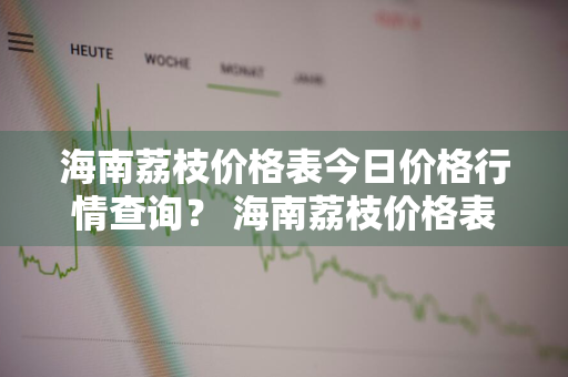 海南荔枝价格表今日价格行情查询？ 海南荔枝价格表今日价格行情查询图片