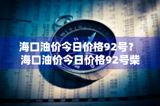 海口油价今日价格92号？ 海口油价今日价格92号柴油