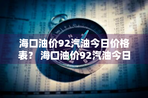 海口油价92汽油今日价格表？ 海口油价92汽油今日价格表查询